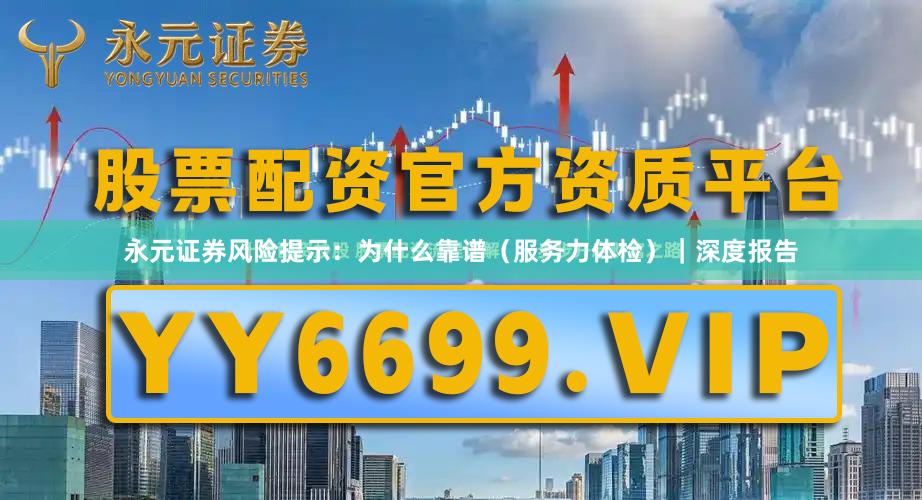 永元证券风险提示：为什么靠谱（服务力体检）｜深度报告