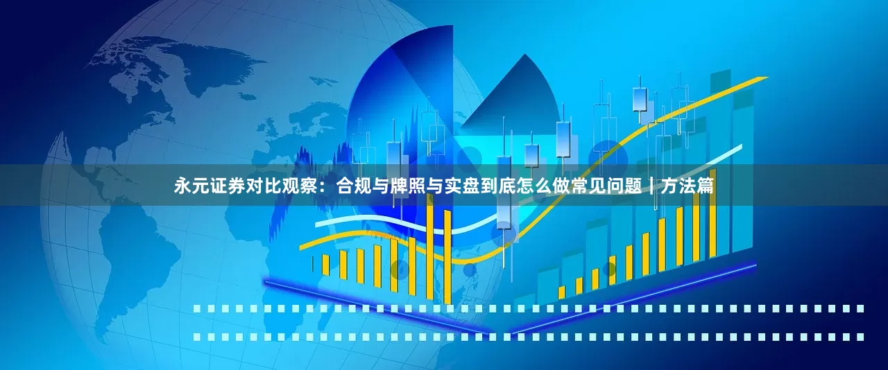 永元证券对比观察：合规与牌照与实盘到底怎么做常见问题｜方法篇