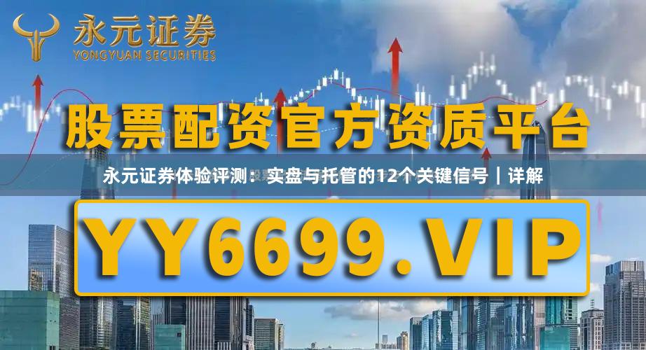 永元证券体验评测：实盘与托管的12个关键信号｜详解