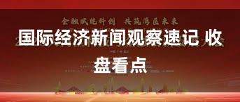 国际经济新闻观察速记 收盘看点