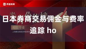 日本券商交易佣金与费率追踪 ho