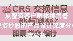 从配资客户群体视角看配资炒股的产品设计深度分析
