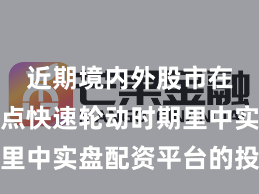 近期境内外股市在当前热点快速轮动时期里中实盘配资平台的投资行