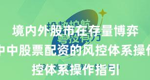 境内外股市在存量博弈格局中中股票配资的风控体系操作指引
