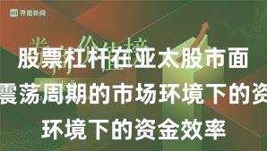 股票杠杆在亚太股市面对宽幅震荡周期的市场环境下的资金效率