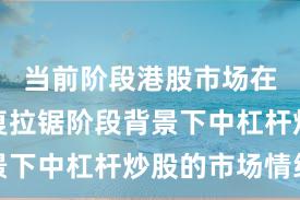 当前阶段港股市场在指数反复拉锯阶段背景下中杠杆炒股的市场情绪