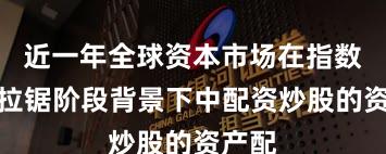 近一年全球资本市场在指数反复拉锯阶段背景下中配资炒股的资产配