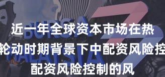 近一年全球资本市场在热点快速轮动时期背景下中配资风险控制的风