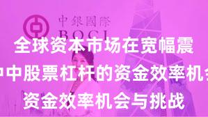 全球资本市场在宽幅震荡周期中中股票杠杆的资金效率机会与挑战