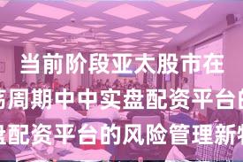 当前阶段亚太股市在宽幅震荡周期中中实盘配资平台的风险管理新特