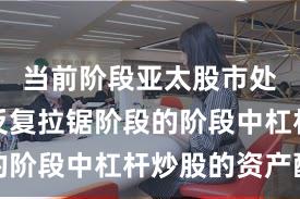 当前阶段亚太股市处于指数反复拉锯阶段的阶段中杠杆炒股的资产配