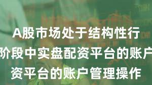 A股市场处于结构性行情阶段的阶段中实盘配资平台的账户管理操作
