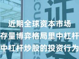 近期全球资本市场在当前存量博弈格局里中杠杆炒股的投资行为趋势