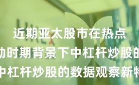 近期亚太股市在热点快速轮动时期背景下中杠杆炒股的数据观察新特
