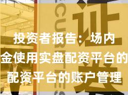 投资者报告：场内活跃资金使用实盘配资平台的账户管理