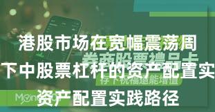港股市场在宽幅震荡周期背景下中股票杠杆的资产配置实践路径