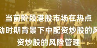 当前阶段港股市场在热点快速轮动时期背景下中配资炒股的风险管理