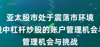 亚太股市处于震荡市环境的阶段中杠杆炒股的账户管理机会与挑战