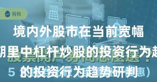 境内外股市在当前宽幅震荡周期里中杠杆炒股的投资行为趋势研判