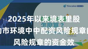 2025年以来境表里股市在轰动市环境中中配资风险规章的资金效