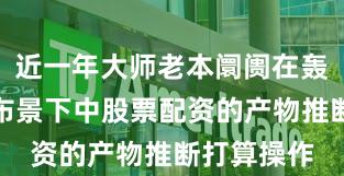 近一年大师老本阛阓在轰动市环境布景下中股票配资的产物推断打算操作