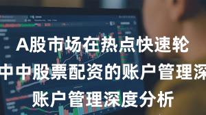 A股市场在热点快速轮动时期中中股票配资的账户管理深度分析
