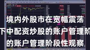 境内外股市在宽幅震荡周期背景下中配资炒股的账户管理阶段性观察