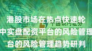港股市场在热点快速轮动时期中中实盘配资平台的风险管理趋势研判
