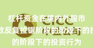 杠杆资金在境内外股市处于指数反复拉锯阶段的阶段下的投资行为