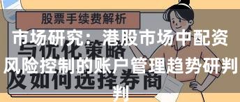 市场研究：港股市场中配资风险控制的账户管理趋势研判