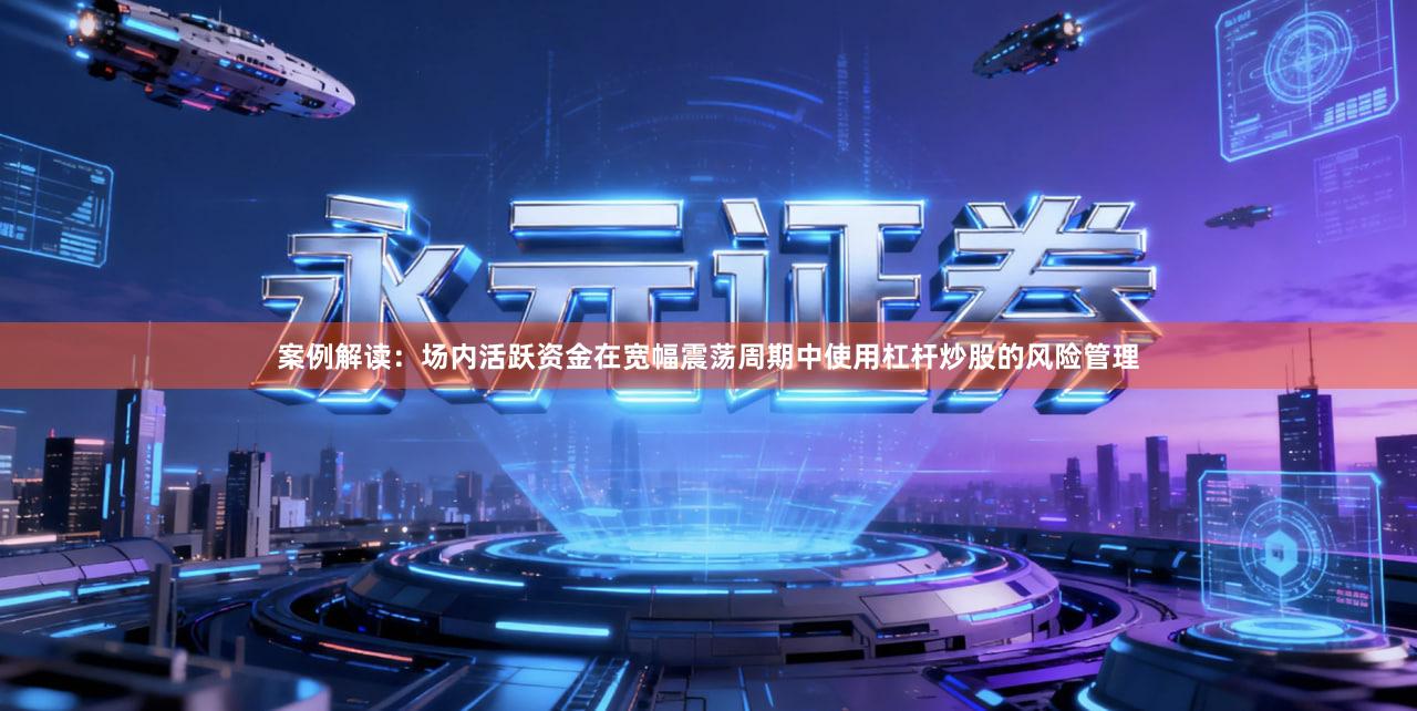 案例解读：场内活跃资金在宽幅震荡周期中使用杠杆炒股的风险管理