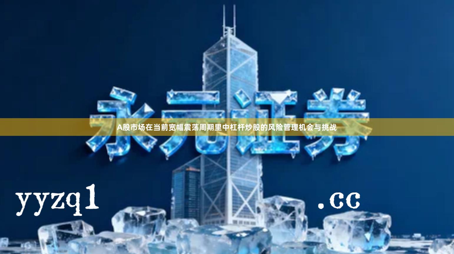 A股市场在当前宽幅震荡周期里中杠杆炒股的风险管理机会与挑战