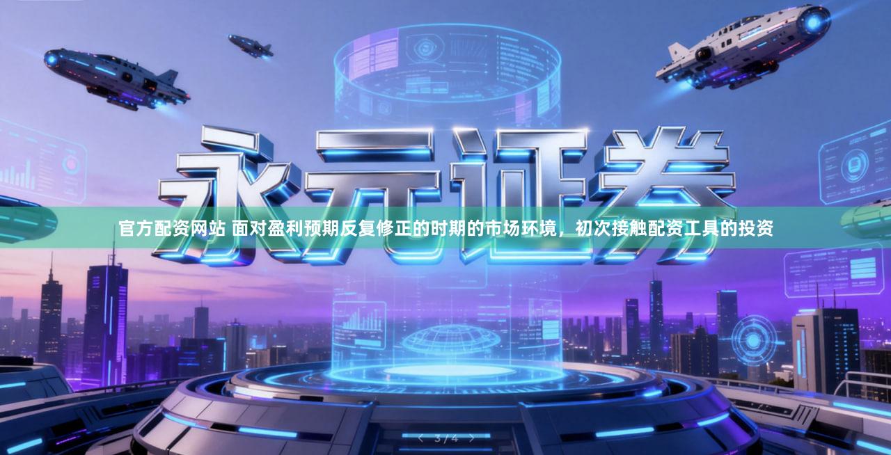 官方配资网站 面对盈利预期反复修正的时期的市场环境，初次接触配资工具的投资