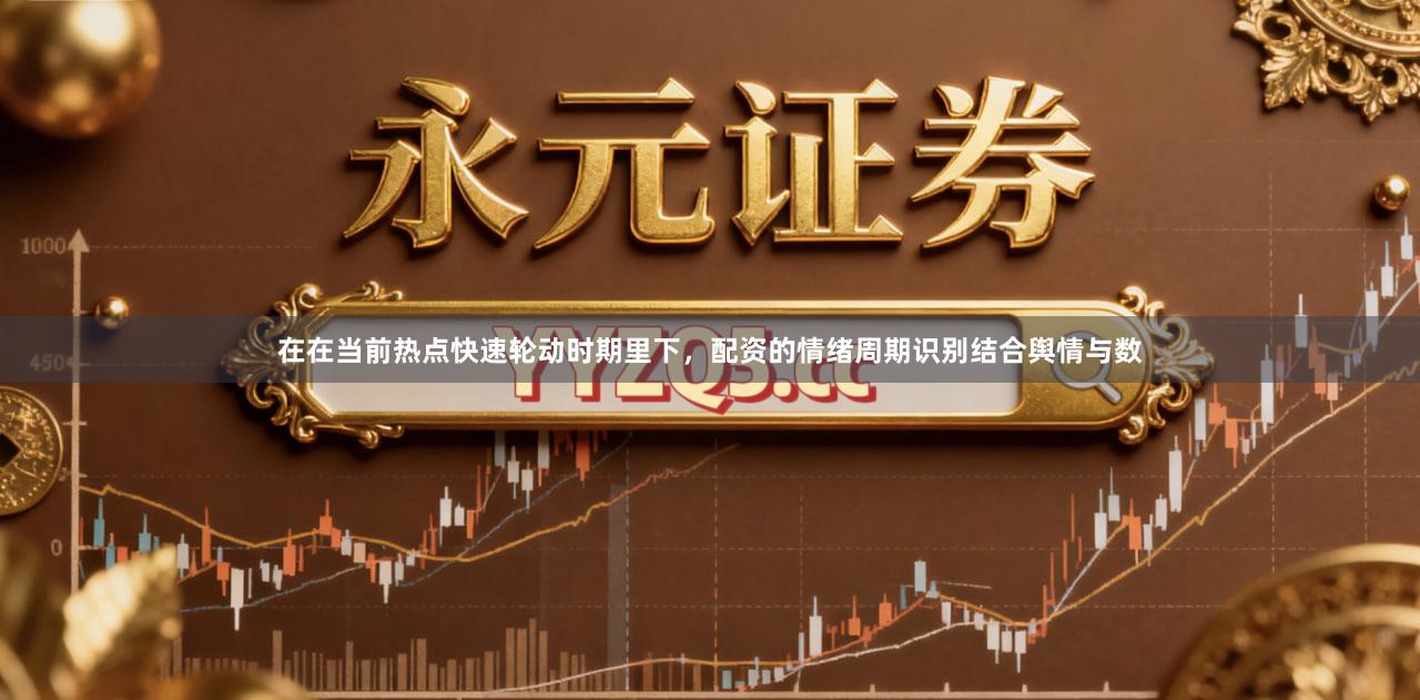 在在当前热点快速轮动时期里下，配资的情绪周期识别结合舆情与数
