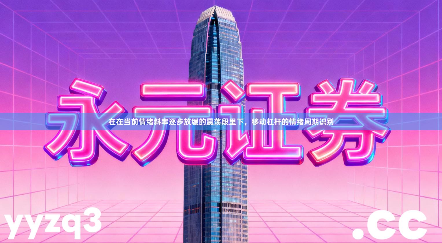 在在当前情绪斜率逐步放缓的震荡段里下，移动杠杆的情绪周期识别