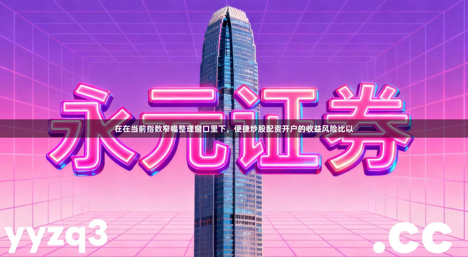 在在当前指数窄幅整理窗口里下，便捷炒股配资开户的收益风险比以