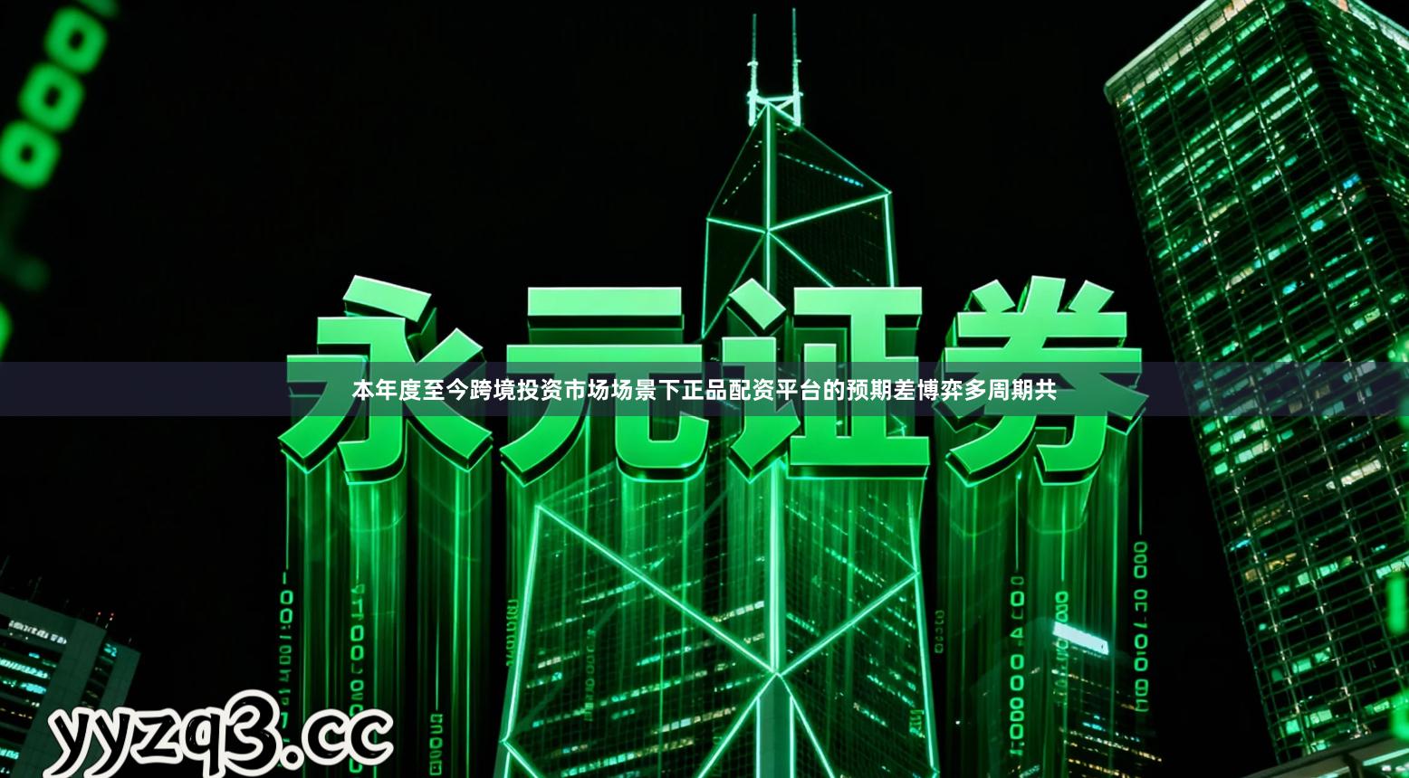 本年度至今跨境投资市场场景下正品配资平台的预期差博弈多周期共