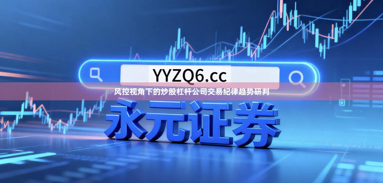 风控视角下的炒股杠杆公司交易纪律趋势研判