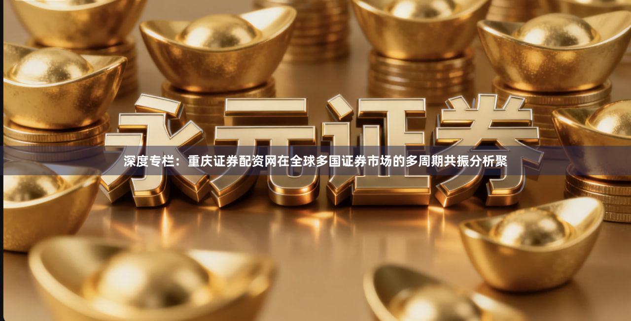 深度专栏：重庆证券配资网在全球多国证券市场的多周期共振分析聚